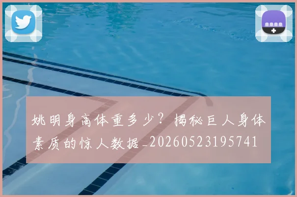 姚明身高体重多少?揭秘巨人身体素质的惊人数据_20260523195741