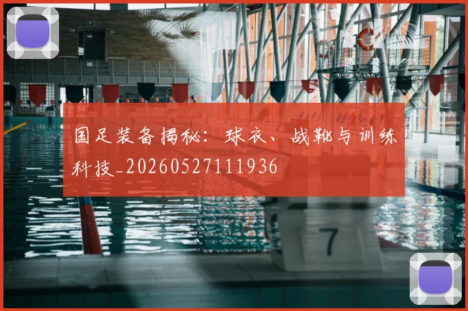 国足装备揭秘:球衣、战靴与训练科技_20260527111936