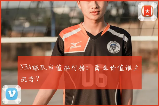 NBA球队市值排行榜:商业价值谁主沉浮?