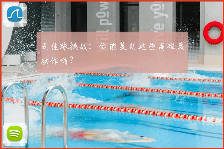 五佳球挑战:你能复刻这些高难度动作吗?