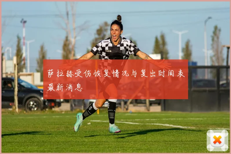 萨拉赫受伤恢复情况与复出时间表最新消息