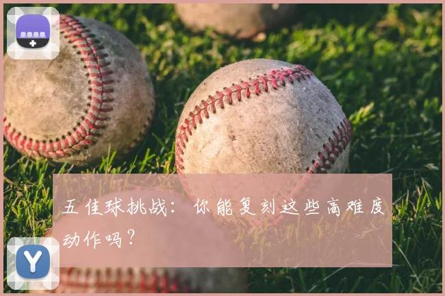 五佳球挑战:你能复刻这些高难度动作吗?