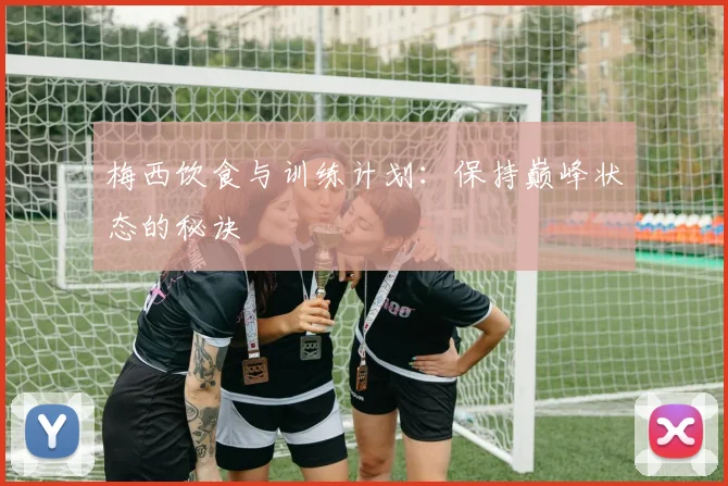 梅西饮食与训练计划:保持巅峰状态的秘诀