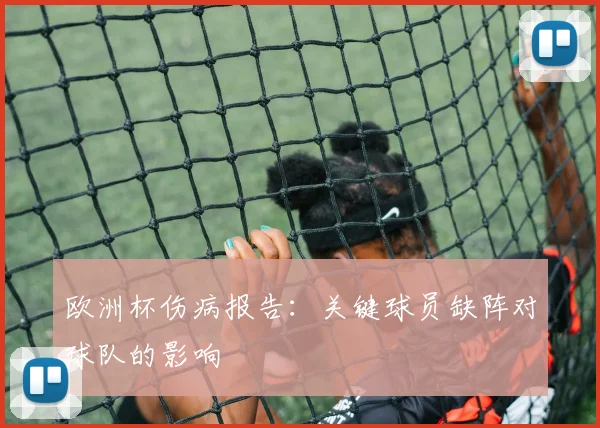 欧洲杯伤病报告:关键球员缺阵对球队的影响