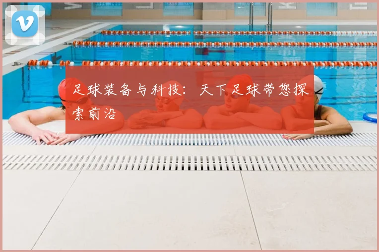 足球装备与科技:天下足球带您探索前沿